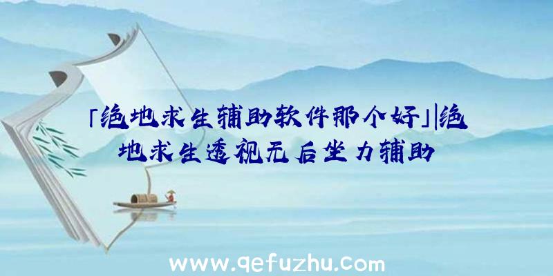 「绝地求生辅助软件那个好」|绝地求生透视无后坐力辅助